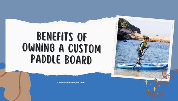 Benefits of Owning a Custom Paddle Boards