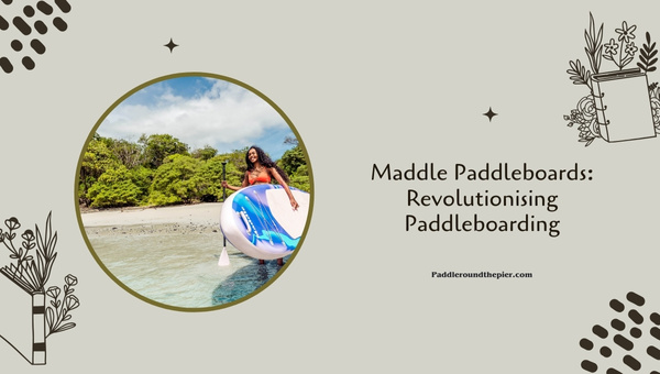 Maddle Paddleboards: Revolutionising Paddleboarding