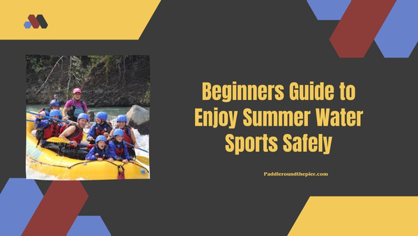 Beginners Guide to Enjoy Summer Water Sports Safely