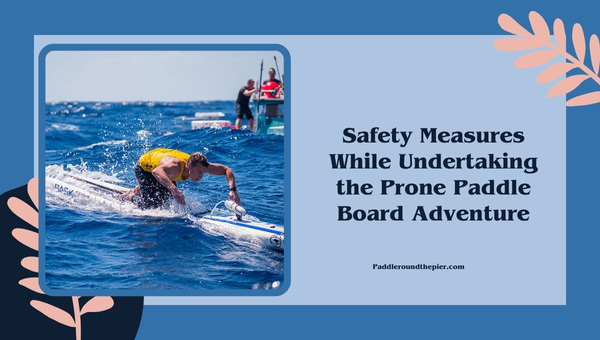 Safety Measures While Undertaking the Prone Paddle Boarding Adventure