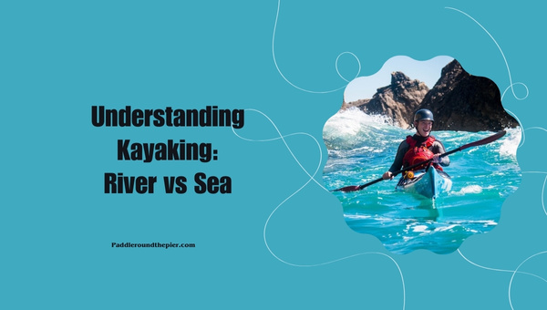 Understanding Kayaking: River vs Sea